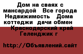 Дом на сваях с мансардой - Все города Недвижимость » Дома, коттеджи, дачи обмен   . Краснодарский край,Геленджик г.